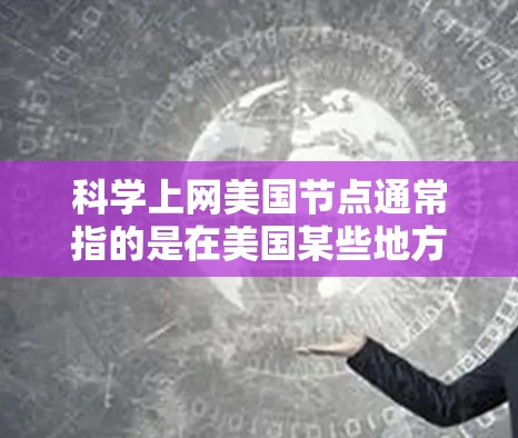 科学上网美国节点通常指的是在美国某些地方或机构支持的网络设备或服务器，用于支持科学计算、数据处理、网络连接和高性能计算。这些节点可能提供高性能的计算资源，支持复杂的科学模拟、数据分析、和网络通信
