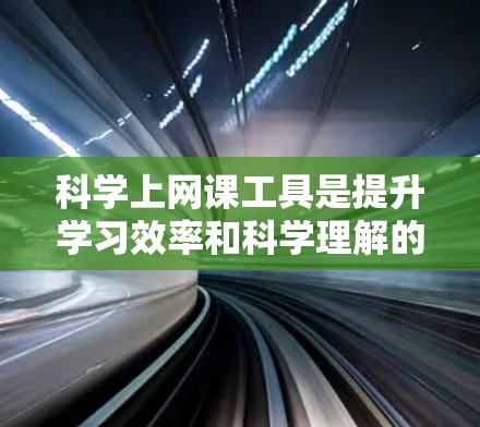 科学上网课工具是提升学习效率和科学理解的重要工具，每个工具都有其独特的优势和适用场景。以下是对科学上网课工具的分类和总结