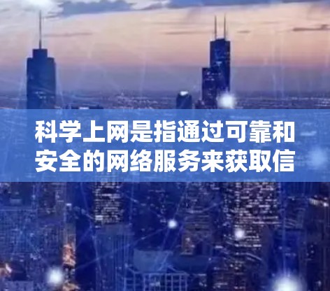 科学上网是指通过可靠和安全的网络服务来获取信息和服务,确保信息准确、可靠和安全。以下是科学上网的步骤和建议 科学上网是指通过可靠和安全的网络服务来获取信息和服务,确保信息准确、可靠和安全。以下是科学上网的步骤和建议