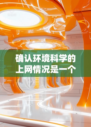 确认环境科学的上网情况是一个系统性的工作，需要综合考虑设备、资源、安全和管理等多个方面。以下是逐步的解决方案
