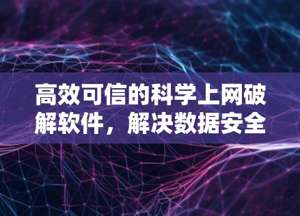 高效可信的科学上网破解软件，解决数据安全与网络高效问题