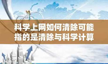 科学上网如何清除可能指的是清除与科学计算器相关的文件或安装包，以恢复或安装新的软件功能。以下是更详细的解答