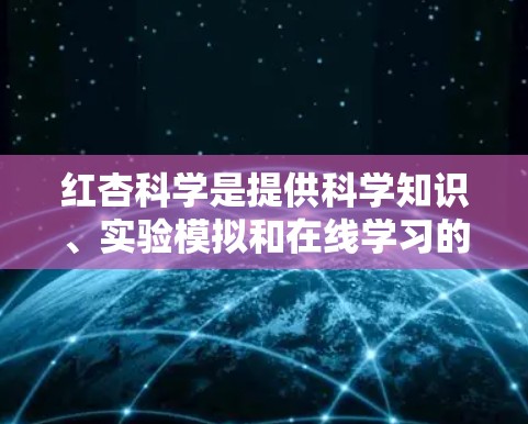 红杏科学是提供科学知识、实验模拟和在线学习的网站，旨在帮助用户获取和学习科学信息。以下是关于红杏科学的详细信息