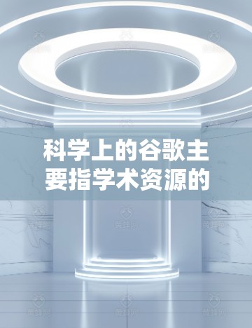 科学上的谷歌主要指学术资源的共享平台，帮助研究人员、学生和学者在科学领域获取、验证和分享知识。以下是其主要特点和应用