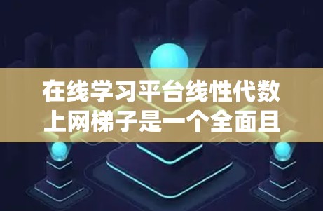 在线学习平台线性代数上网梯子是一个全面且实用的资源，帮助用户系统地学习线性代数。以下是一步步的建议