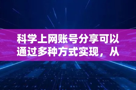 科学上网账号分享可以通过多种方式实现，从选择合适的平台到优化内容，再到持续维护质量，都需要系统化的策略。以下是一些实用的建议
