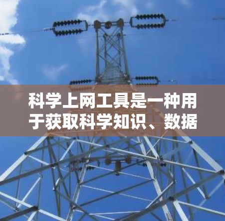 科学上网工具是一种用于获取科学知识、数据和信息的在线平台或服务。这些工具可以帮助用户快速查找学术论文、数据、实验设计指南、研究综述等内容。以下是一些常用的科学上网工具，供您参考