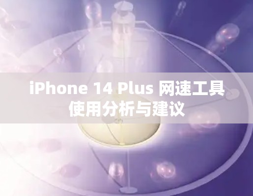 iPhone 14 Plus 网速工具使用分析与建议