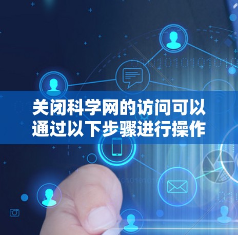 关闭科学网的访问可以通过以下步骤进行操作