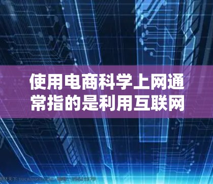 使用电商科学上网通常指的是利用互联网和科技手段来提升电商业务的效率、精准性和效果。以下是一些可能涉及的方面 使用电商科学上网通常指的是利用互联网和科技手段来提升电商业务的效率、精准性和效果。以下是一些可能涉及的方面