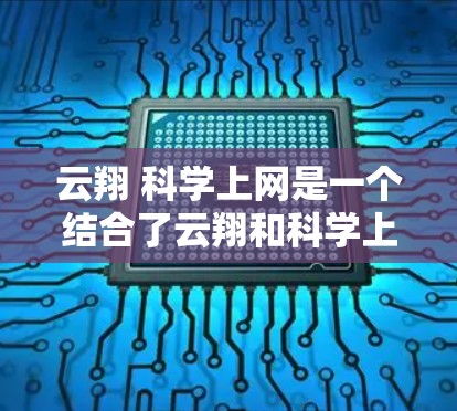 云翔 科学上网是一个结合了云翔和科学上网的词组，可能指的是一种科学领域的项目或活动，结合了互联网和科学探索。以下是对这个词组的分析