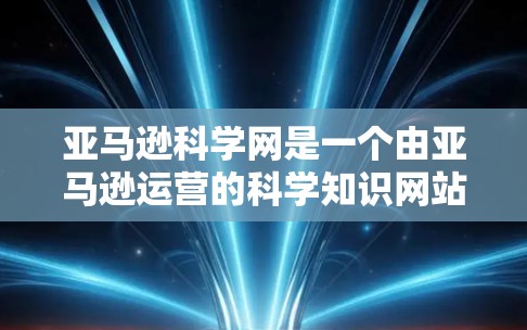 亚马逊科学网是一个由亚马逊运营的科学知识网站，提供各种科学资源，包括学术文章、实验视频、课程和工具。如果你想通过亚马逊科学网上网获取科学知识或资源，你可以访问其官方网站