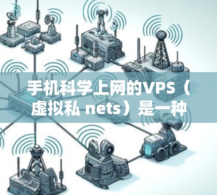 手机科学上网的VPS（虚拟私 nets）是一种提供在手机上运行特定软件和工具的虚拟环境，旨在方便用户进行开发、测试和学习。以下是基于您的需求和考虑的总结