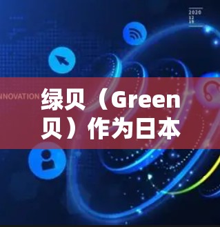 绿贝(Green贝)作为日本知名网络品牌,与科技的结合使其在购物领域展现出独特的魅力。以下是对绿贝与科技结合应用的详细分析 绿贝(Green贝)作为日本知名网络品牌,与科技的结合使其在购物领域展现出独特的魅力。以下是对绿贝与科技结合应用的详细分析