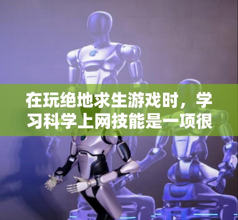在玩绝地求生游戏时，学习科学上网技能是一项很有挑战性但非常有必要的任务。以下是一个有序的学习计划，帮助你逐步掌握这些技能