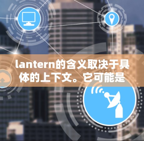lantern的含义取决于具体的上下文。它可能是一个应用程序、工具包、软件或网站。为了确定具体的含义，建议您进行以下步骤
