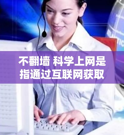 不翻墙 科学上网是指通过互联网获取信息而不访问外部网站或资源。这种做法通常涉及使用VPN、在线搜索、学术资源库等方法，以高效获取所需信息。以下是对这一概念的详细分析