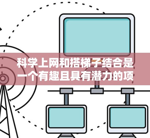 科学上网和搭梯子结合是一个有趣且具有潜力的项目。以下是对这一结合的详细分析和解决方案 科学上网和搭梯子结合是一个有趣且具有潜力的项目。以下是对这一结合的详细分析和解决方案