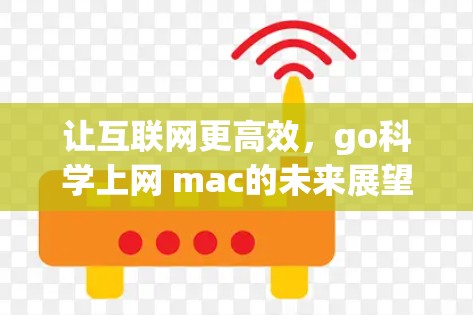 让互联网更高效，go科学上网 mac的未来展望
