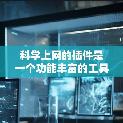 科学上网的插件是一个功能丰富的工具集合，专为科学和工程领域提供定制化的计算和分析工具。以下是对科学上网插件的详细总结