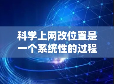 科学上网改位置是一个系统性的过程，涉及多个步骤和潜在的问题。以下是一步步的指南