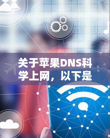 关于苹果DNS科学上网，以下是关于如何科学使用苹果DNS的详细信息和建议