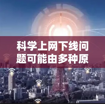 科学上网下线问题可能由多种原因引起,以下是一些可能的原因和解决方法 科学上网下线问题可能由多种原因引起,以下是一些可能的原因和解决方法