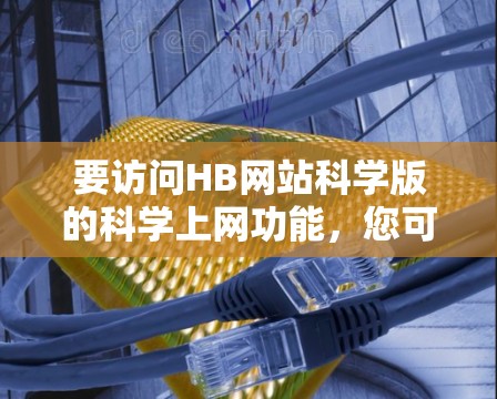 要访问HB网站科学版的科学上网功能，您可以按照以下步骤操作