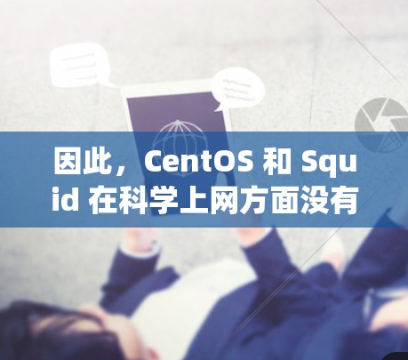 因此，CentOS 和 Squid 在科学上网方面没有直接联系，但两者都属于独立的开源软件，各自在自己的领域中发挥重要作用