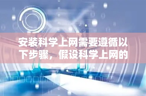 安装科学上网需要遵循以下步骤，假设科学上网的名称为科学网，以下为详细指南