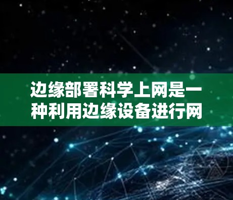 边缘部署科学上网是一种利用边缘设备进行网络服务的技术，旨在提高网络性能和用户体验。以下是该概念的详细分析