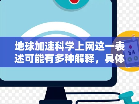 地球加速科学上网这一表述可能有多种解释，具体含义取决于上下文。以下是一些可能的解释和答案