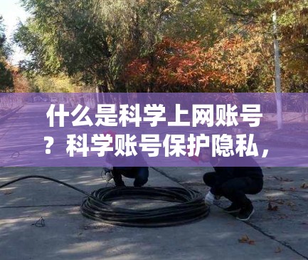 什么是科学上网账号？科学账号保护隐私，守护网络安全