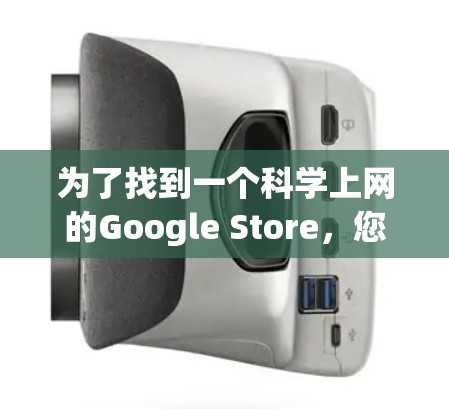 为了找到一个科学上网的Google Store,您可以按照以下步骤进行 为了找到一个科学上网的Google Store,您可以按照以下步骤进行
