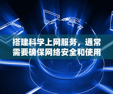 搭建科学上网服务，通常需要确保网络安全和使用安全方法，以保护用户的数据和隐私。以下是一些步骤和建议，帮助你搭建科学上网服务