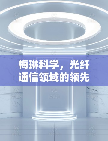 梅琳科学，光纤通信领域的领先者与创新者