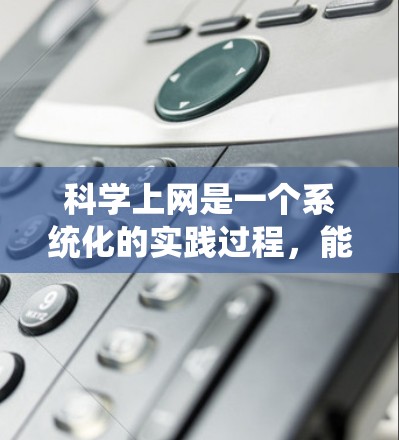 科学上网是一个系统化的实践过程，能够帮助您高效获取信息、制定计划、使用工具和管理上网。以下是一个详细且有条理的步骤指南