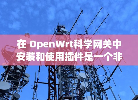 在 OpenWrt科学网关中安装和使用插件是一个非常常见的操作，特别是在需要视频下载、网络控制、防火墙管理等场景下。以下是一个详细的步骤指南和一些常见的插件介绍