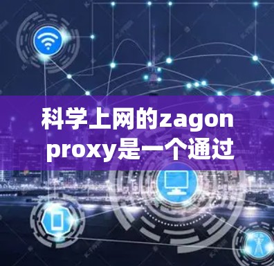 科学上网的zagon proxy是一个通过科学上网提供的网络代理服务来处理文件传输的工具。以下是一些关键点，帮助你更好地理解科学上网的zagon proxy