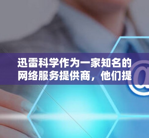 迅雷科学作为一家知名的网络服务提供商，他们提供的是基于网络的快速连接服务。关于迅雷科学的网速和网速提升方法，以下是一些建议