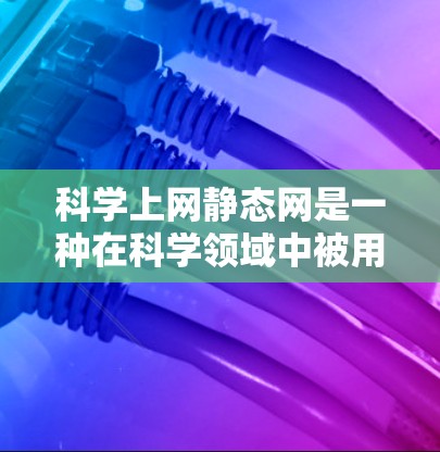 科学上网静态网是一种在科学领域中被用于模拟或研究特定网络环境的网络类型。它保持稳定的状态或模式，通常在特定条件下运行，而非动态调整。以下是其关键信息