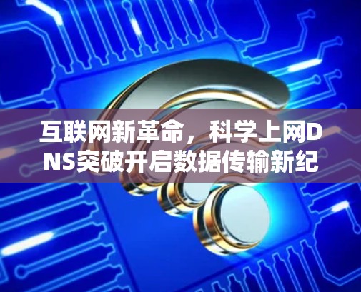 互联网新革命，科学上网DNS突破开启数据传输新纪元