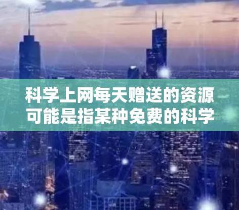 科学上网每天赠送的资源可能是指某种免费的科学、技术、工程、数学或物理的在线资源或服务。如果你指的是某些特定的免费网站或资源，比如