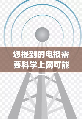 您提到的电报需要科学上网可能有些混淆。电报（telegraph）是一种传统的信息传递方式，主要用于军事和商业场合，通过电报波传递信息。而科学上网通常指现代互联网等信息传递工具的发展