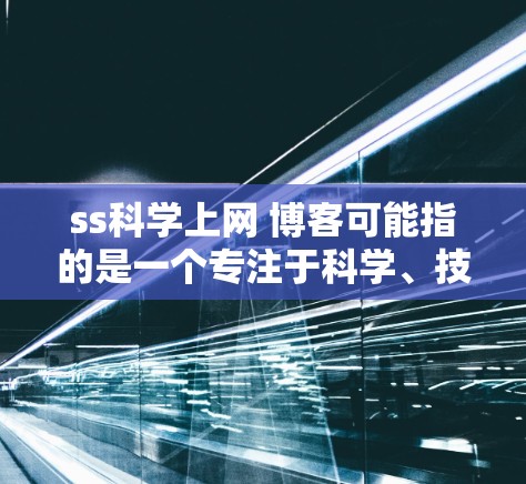 ss科学上网 博客可能指的是一个专注于科学、技术或教育的博客平台。如果你正在寻找这类内容，以下是一些可能的建议