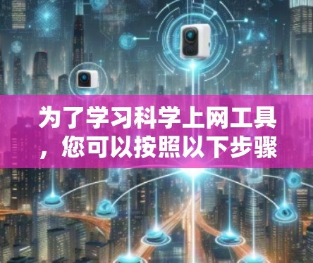 为了学习科学上网工具，您可以按照以下步骤进行
