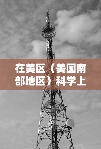 在美区（美国南部地区）科学上网的情况通常涉及学术资源、研究项目、科技产品以及合作项目等。以下是一些可能的情况和信息