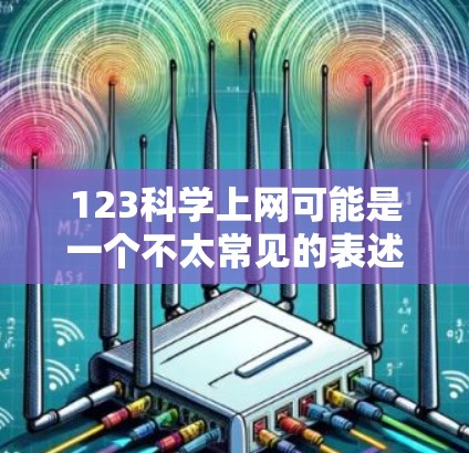 123科学上网可能是一个不太常见的表述，可能是你输入了不正确的关键词或术语。如果您想了解关于科学上网的相关信息，可以考虑以下几点
