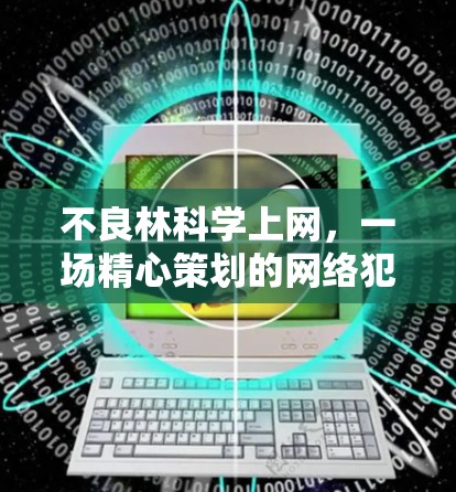 不良林科学上网,一场精心策划的网络犯罪 不良林科学上网,一场精心策划的网络犯罪