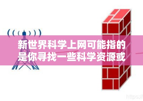 新世界科学上网可能指的是你寻找一些科学资源或服务。以下是一些建议，帮助你获取科学相关信息